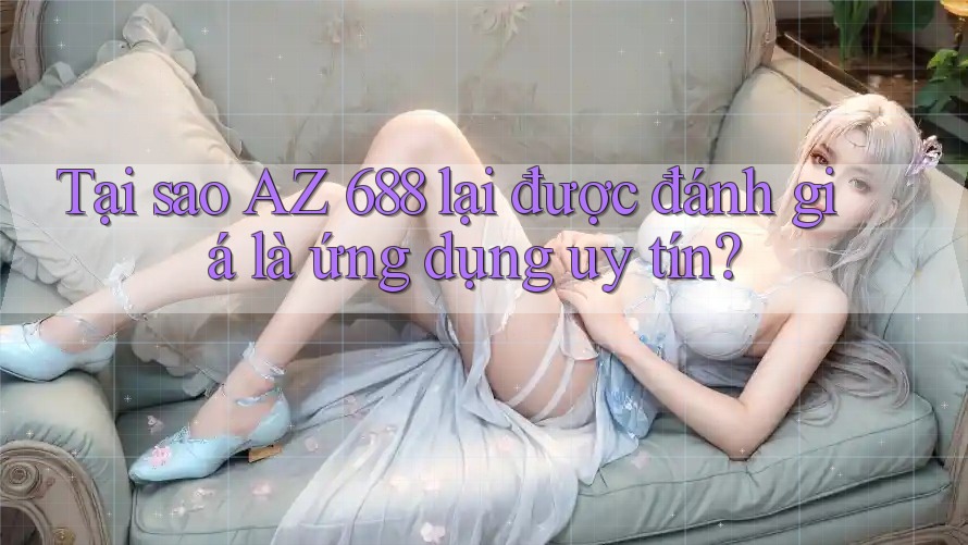 Tại sao AZ 688 lại được đánh giá là ứng dụng uy tín? Tại sao AZ 688 lại được đánh giá là ứng dụng uy tín?