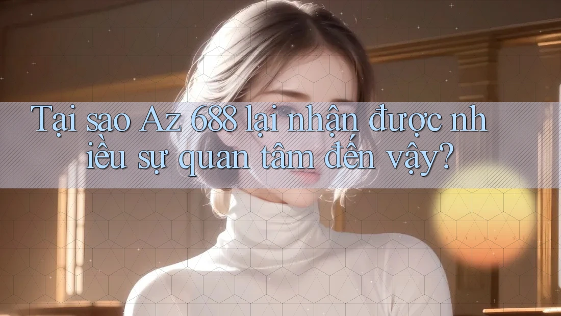 Tại sao Az 688 lại nhận được nhiều sự quan tâm đến vậy? Tại sao Az 688 lại nhận được nhiều sự quan tâm đến vậy?