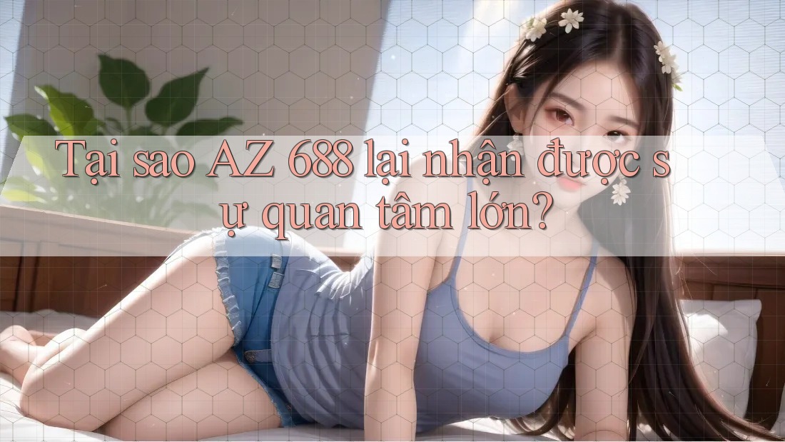 Tại sao AZ 688 lại nhận được sự quan tâm lớn?
