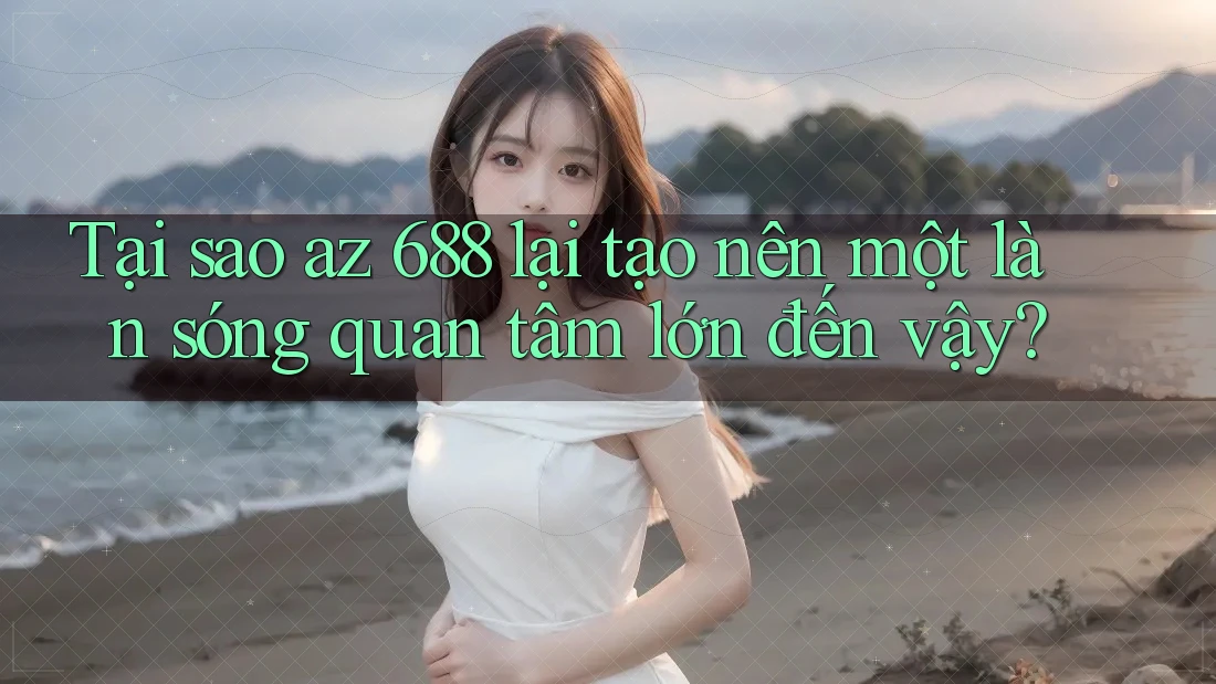 Tại sao az 688 lại tạo nên một làn sóng quan tâm lớn đến vậy? Tại sao az 688 lại tạo nên một làn sóng quan tâm lớn đến vậy?