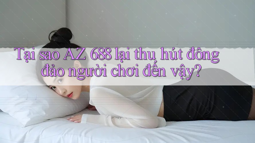Tại sao AZ 688 lại thu hút đông đảo người chơi đến vậy?