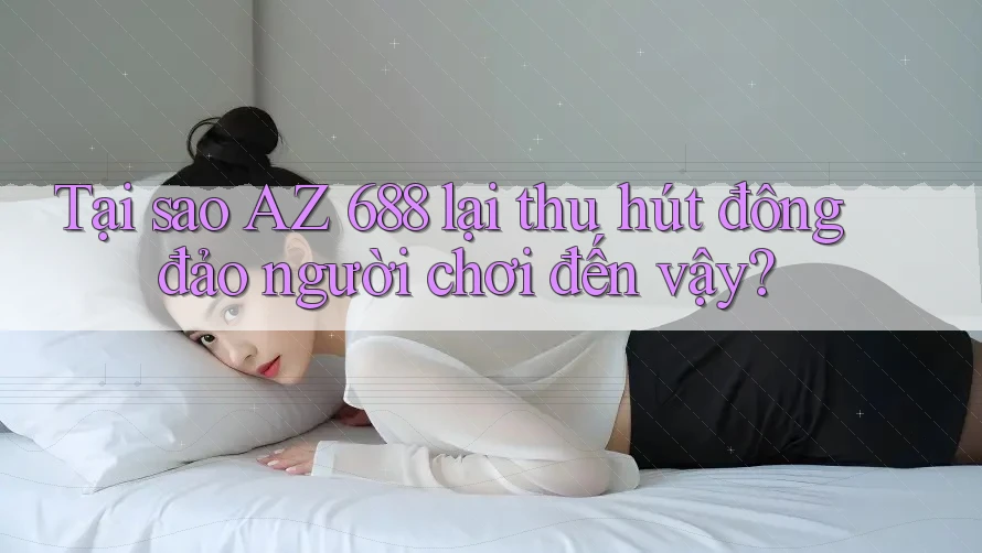 Tại sao AZ 688 lại thu hút đông đảo người chơi đến vậy? Tại sao AZ 688 lại thu hút đông đảo người chơi đến vậy?