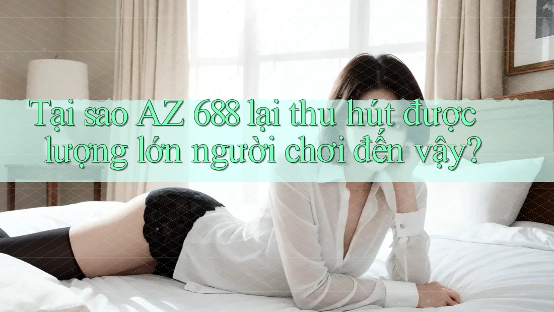 Tại sao AZ 688 lại thu hút được lượng lớn người chơi đến vậy? Tại sao AZ 688 lại thu hút được lượng lớn người chơi đến vậy?