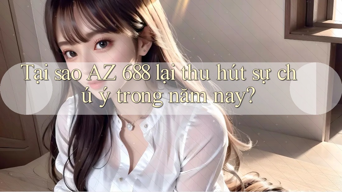 Tại sao AZ 688 lại thu hút sự chú ý trong năm nay? Tại sao AZ 688 lại thu hút sự chú ý trong năm nay?