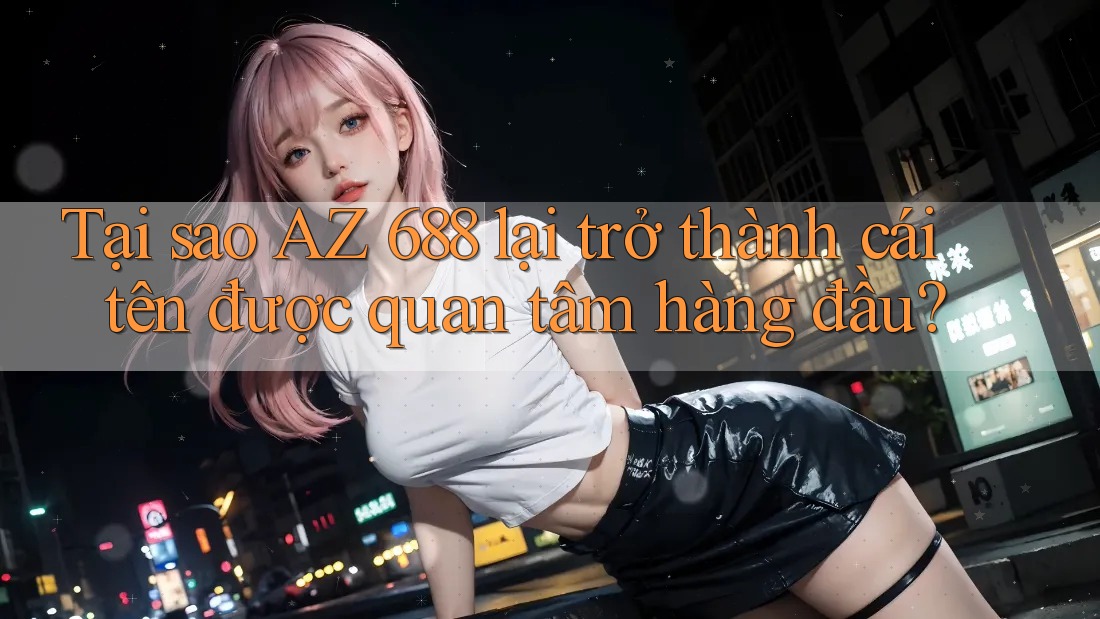 Tại sao AZ 688 lại trở thành cái tên được quan tâm hàng đầu?