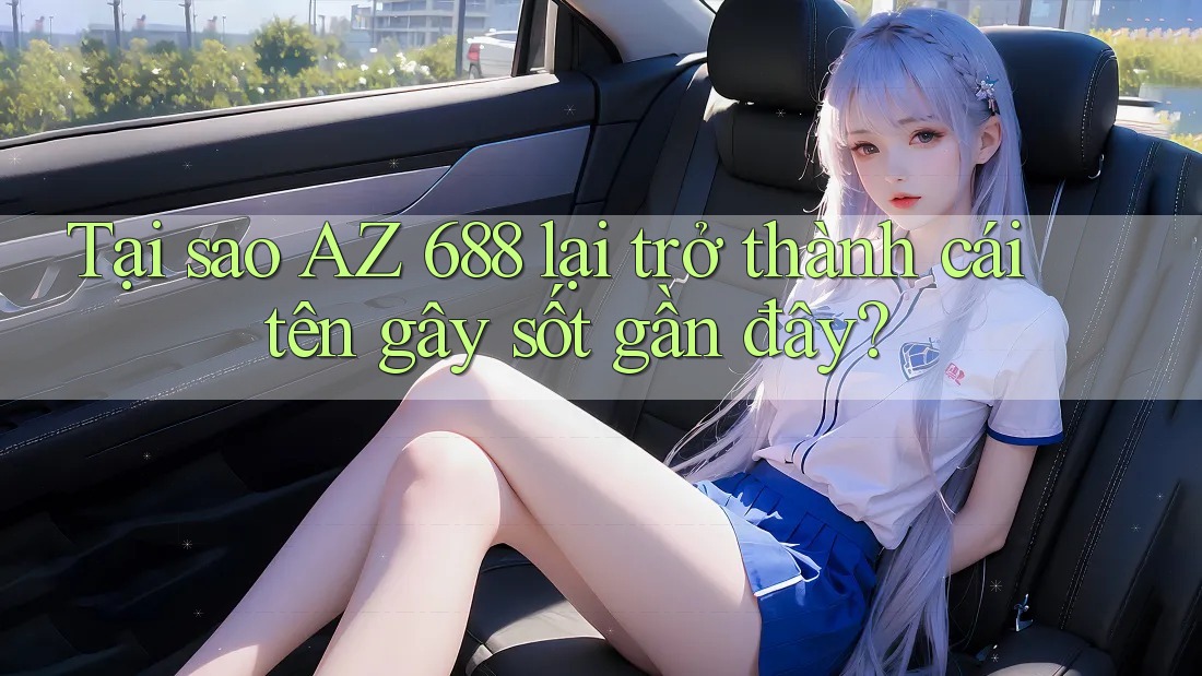 Tại sao AZ 688 lại trở thành cái tên gây sốt gần đây?