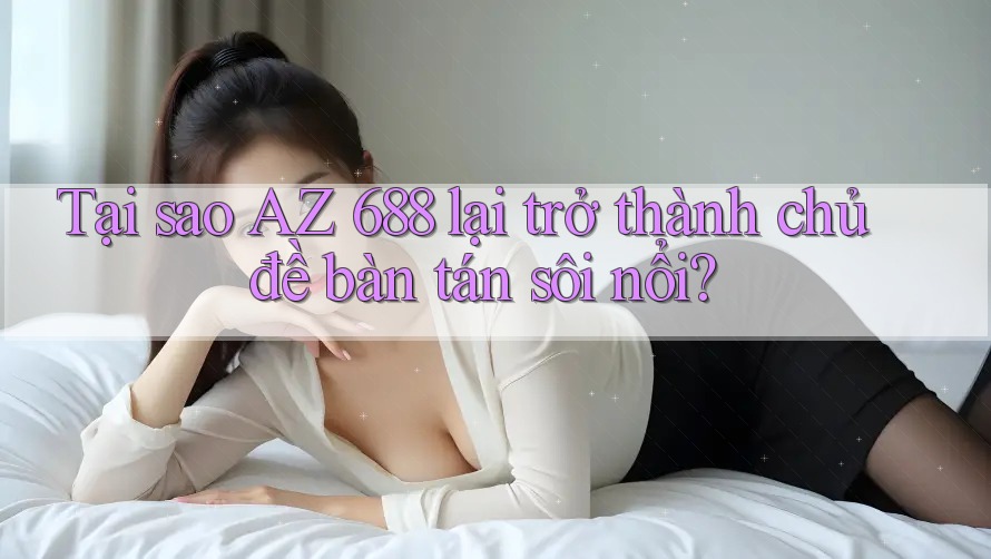 Tại sao AZ 688 lại trở thành chủ đề bàn tán sôi nổi?