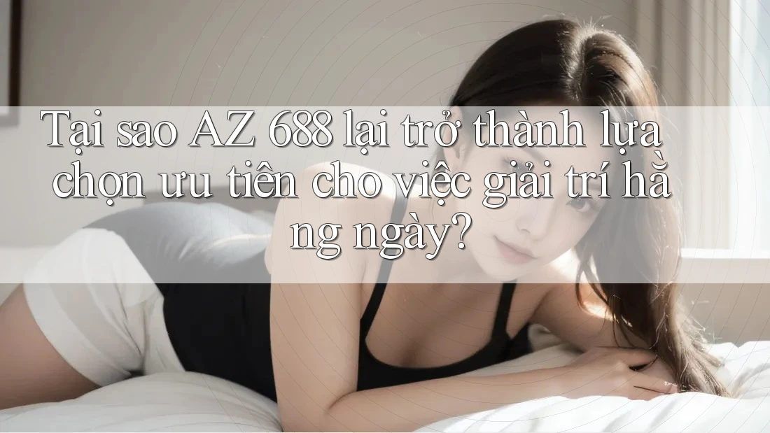 Tại sao AZ 688 lại trở thành lựa chọn ưu tiên cho việc giải trí hằng ngày? Tại sao AZ 688 lại trở thành lựa chọn ưu tiên cho việc giải trí hằng ngày?