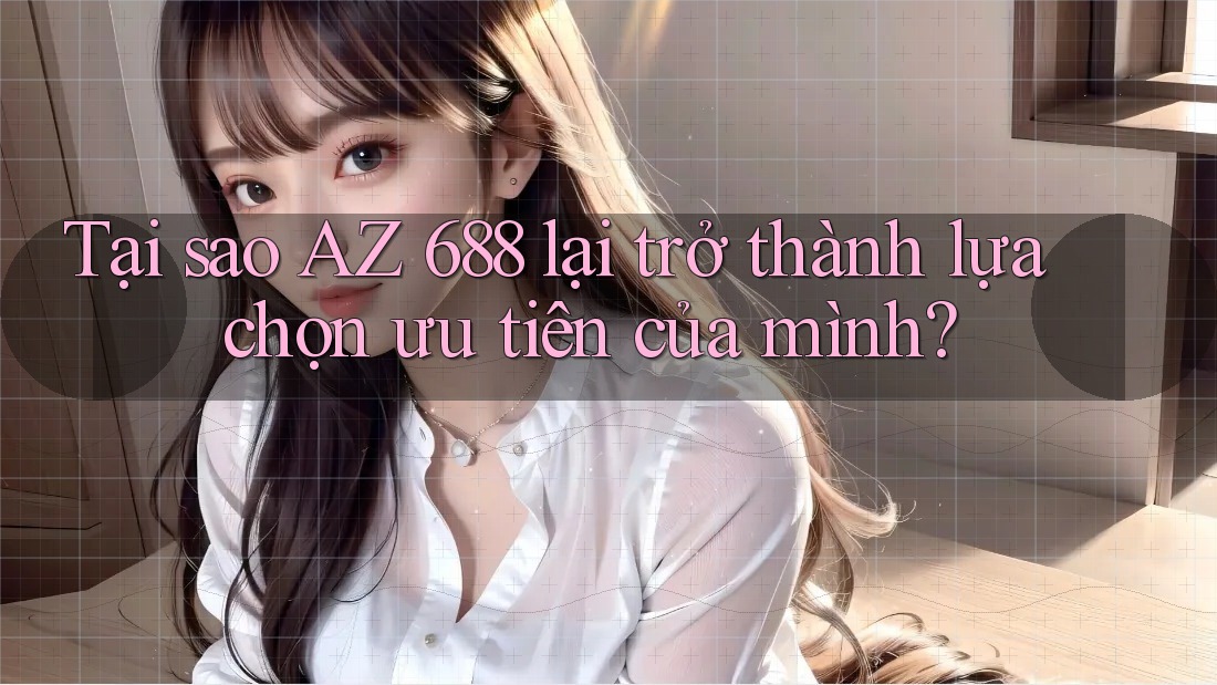 Tại sao AZ 688 lại trở thành lựa chọn ưu tiên của mình? Tại sao AZ 688 lại trở thành lựa chọn ưu tiên của mình?