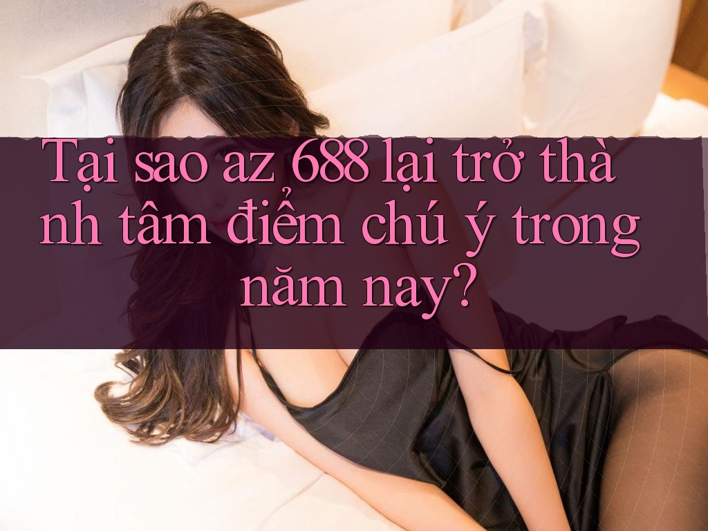 Tại sao az 688 lại trở thành tâm điểm chú ý trong năm nay? Tại sao az 688 lại trở thành tâm điểm chú ý trong năm nay?