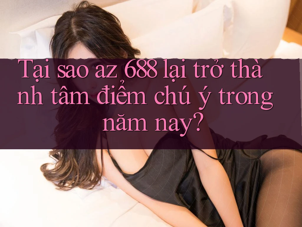 Tại sao az 688 lại trở thành tâm điểm chú ý trong năm nay? Tại sao az 688 lại trở thành tâm điểm chú ý trong năm nay?