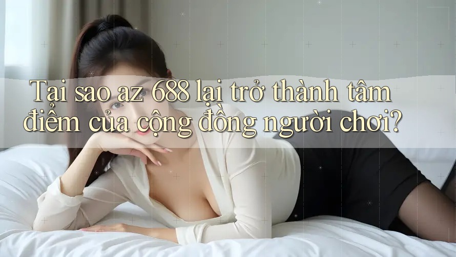 Tại sao az 688 lại trở thành tâm điểm của cộng đồng người chơi?