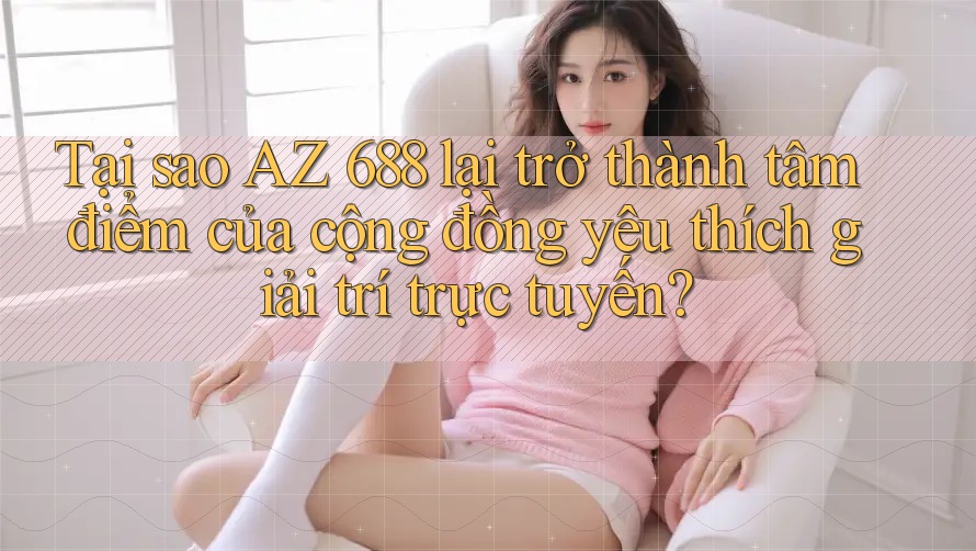 Tại sao AZ 688 lại trở thành tâm điểm của cộng đồng yêu thích giải trí trực tuyến? Tại sao AZ 688 lại trở thành tâm điểm của cộng đồng yêu thích giải trí trực tuyến?