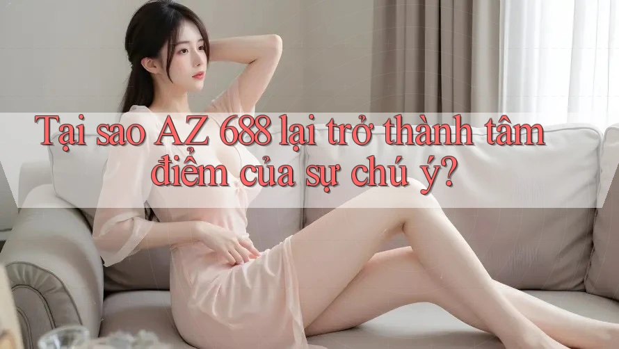 Tại sao AZ 688 lại trở thành tâm điểm của sự chú ý? Tại sao AZ 688 lại trở thành tâm điểm của sự chú ý?