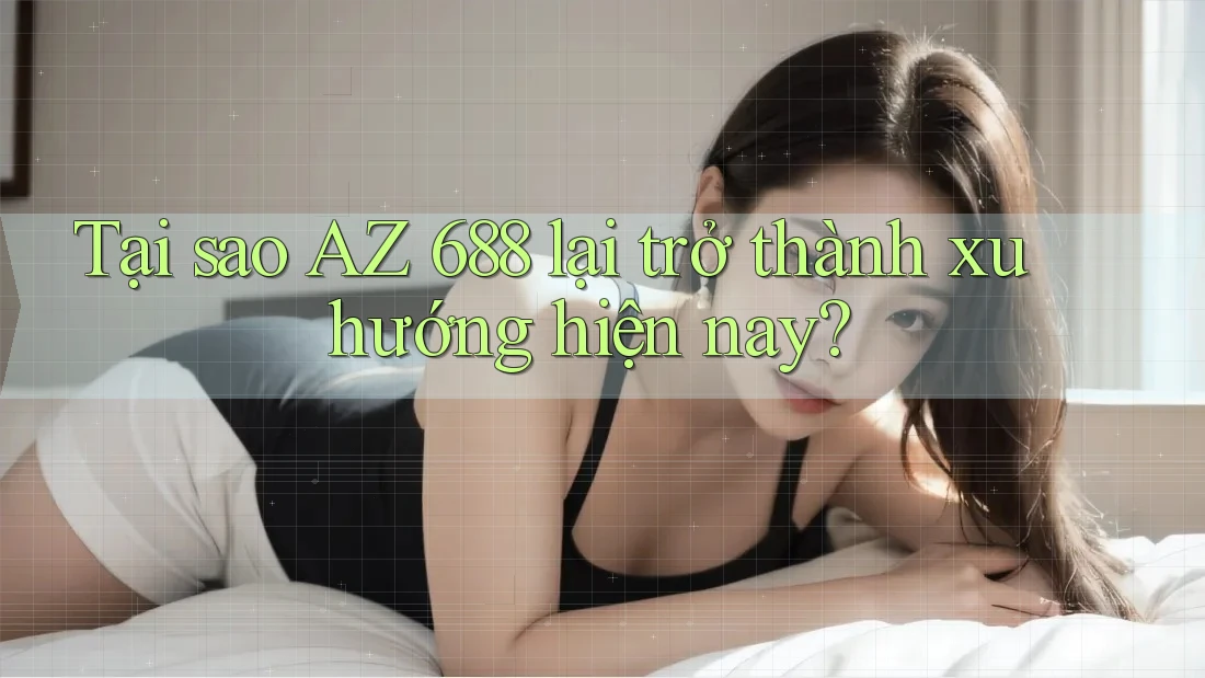 Tại sao AZ 688 lại trở thành xu hướng hiện nay? Tại sao AZ 688 lại trở thành xu hướng hiện nay?