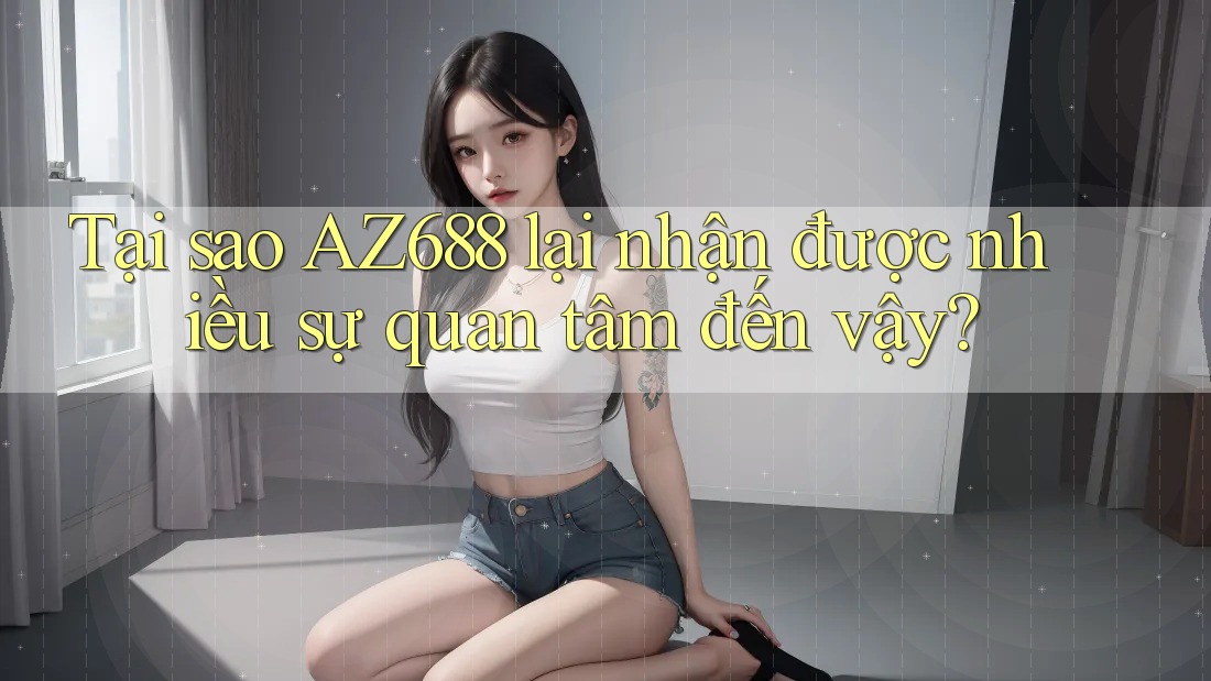 Tại sao AZ688 lại nhận được nhiều sự quan tâm đến vậy? Tại sao AZ688 lại nhận được nhiều sự quan tâm đến vậy?
