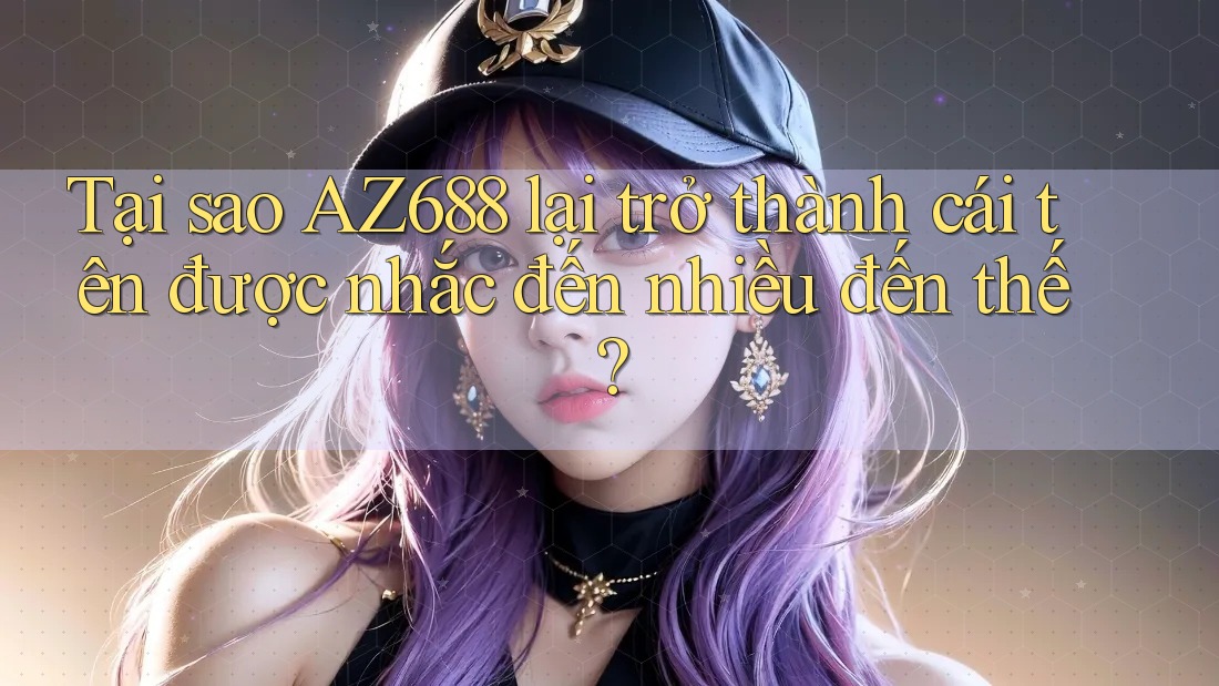 Tại sao AZ688 lại trở thành cái tên được nhắc đến nhiều đến thế?