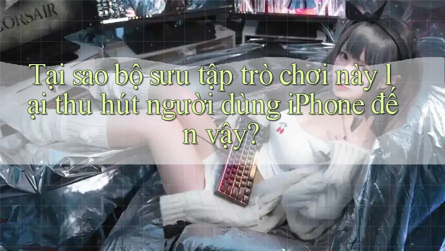 Tại sao bộ sưu tập trò chơi này lại thu hút người dùng iPhone đến vậy? Tại sao bộ sưu tập trò chơi này lại thu hút người dùng iPhone đến vậy?