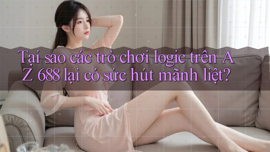 Tại sao các trò chơi logic trên AZ 688 lại có sức hút mãnh liệt?
