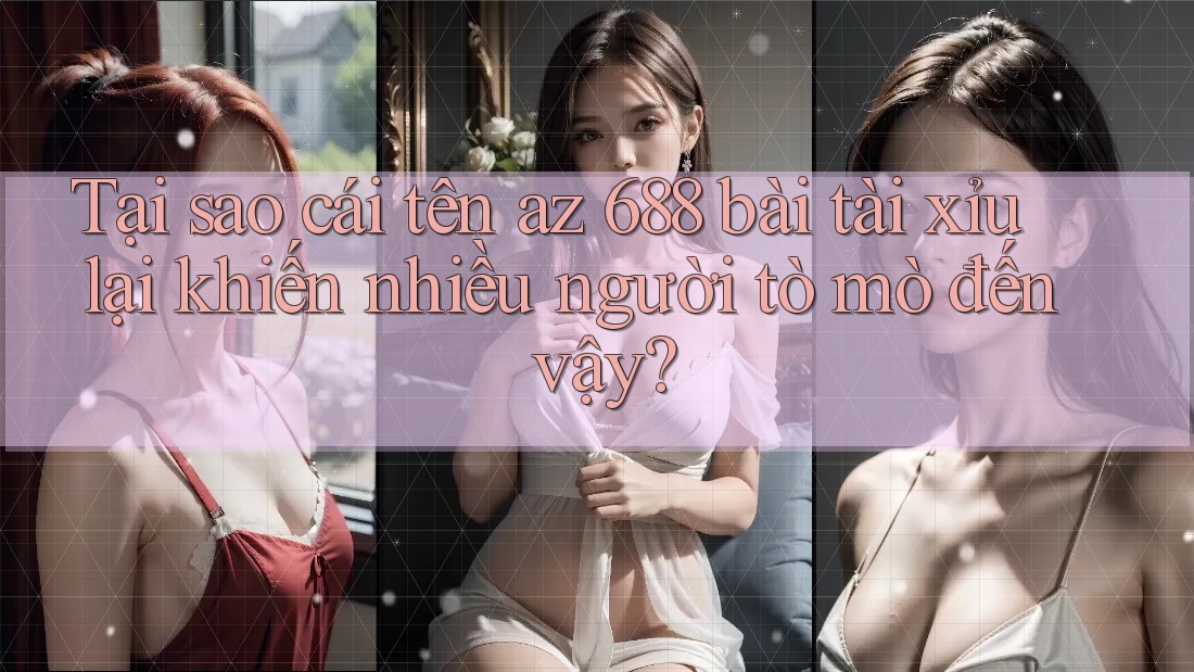 Tại sao cái tên az 688 bài tài xỉu lại khiến nhiều người tò mò đến vậy?