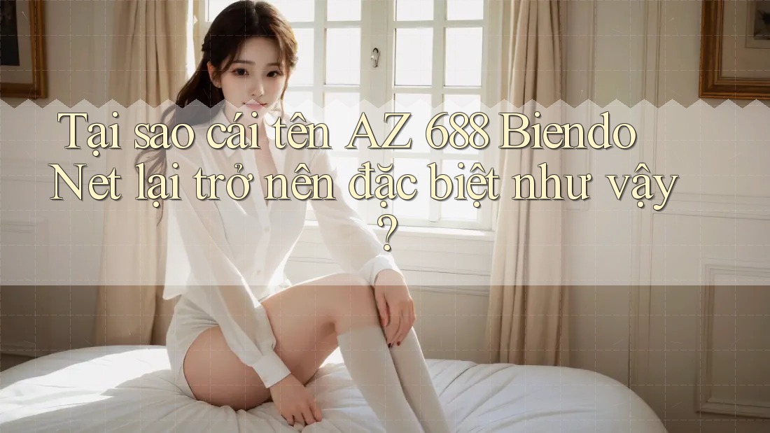 Tại sao cái tên AZ 688 Biendo Net lại trở nên đặc biệt như vậy? Tại sao cái tên AZ 688 Biendo Net lại trở nên đặc biệt như vậy?