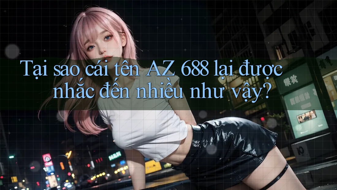 Tại sao cái tên AZ 688 lại được nhắc đến nhiều như vậy? Tại sao cái tên AZ 688 lại được nhắc đến nhiều như vậy?