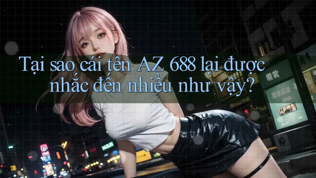 Tại sao cái tên AZ 688 lại được nhắc đến nhiều như vậy? Tại sao cái tên AZ 688 lại được nhắc đến nhiều như vậy?
