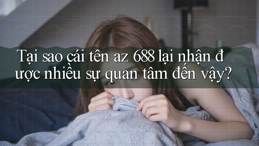 Tại sao cái tên az 688 lại nhận được nhiều sự quan tâm đến vậy?