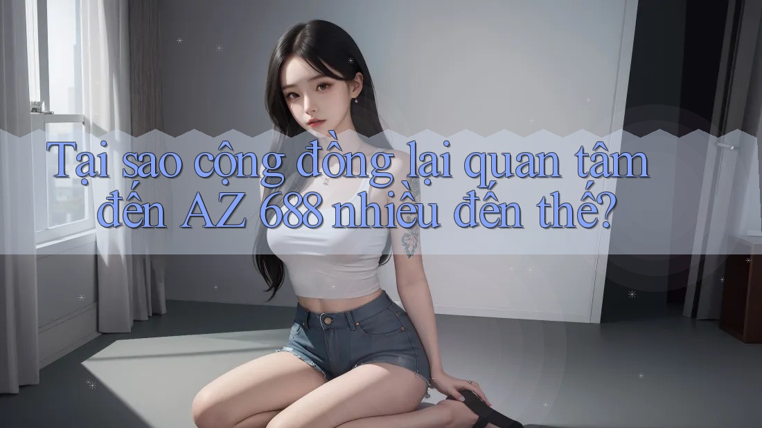 Tại sao cộng đồng lại quan tâm đến AZ 688 nhiều đến thế?