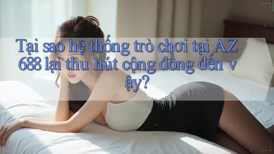 Tại sao hệ thống trò chơi tại AZ 688 lại thu hút cộng đồng đến vậy?