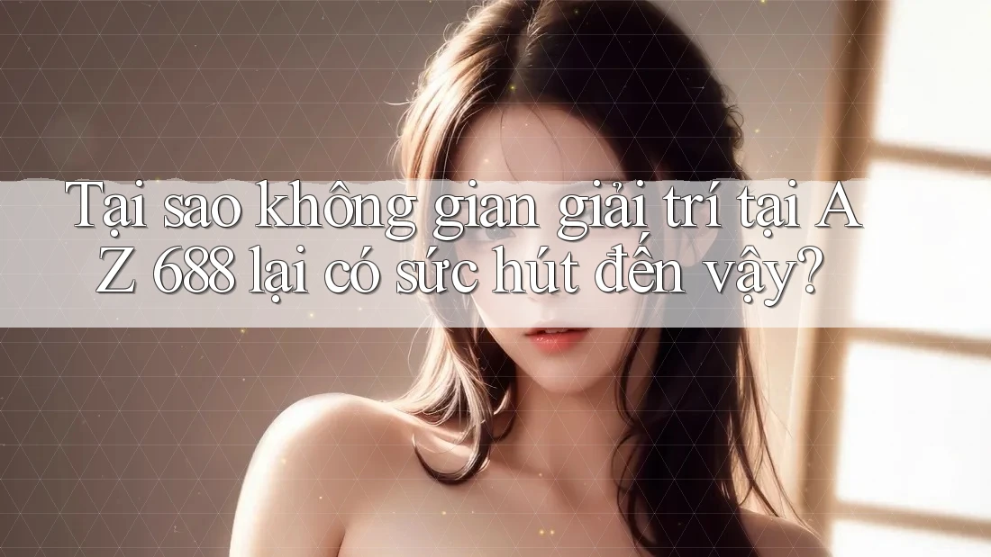 Tại sao không gian giải trí tại AZ 688 lại có sức hút đến vậy?