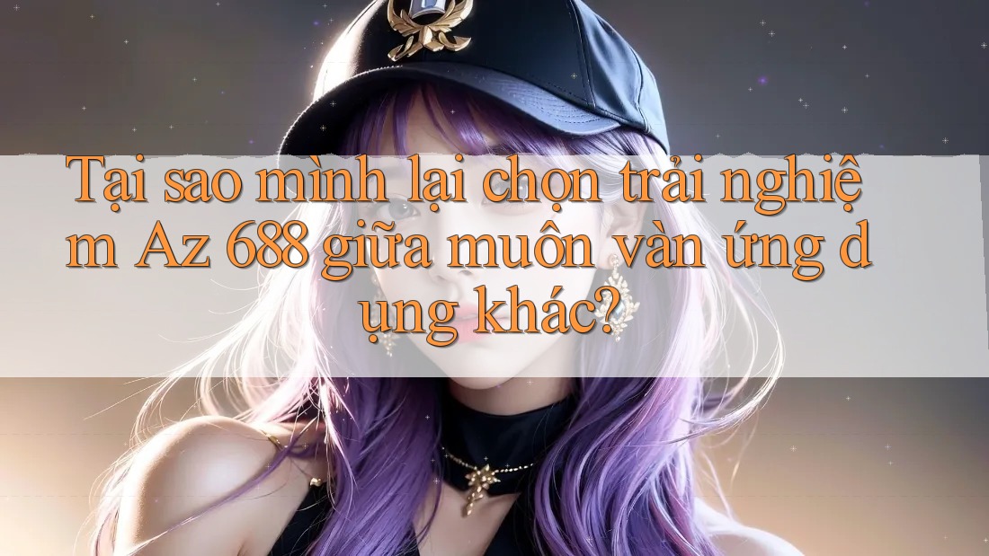 Tại sao mình lại chọn trải nghiệm Az 688 giữa muôn vàn ứng dụng khác? Tại sao mình lại chọn trải nghiệm Az 688 giữa muôn vàn ứng dụng khác?