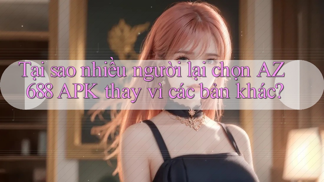Tại sao nhiều người lại chọn AZ 688 APK thay vì các bản khác? Tại sao nhiều người lại chọn AZ 688 APK thay vì các bản khác?