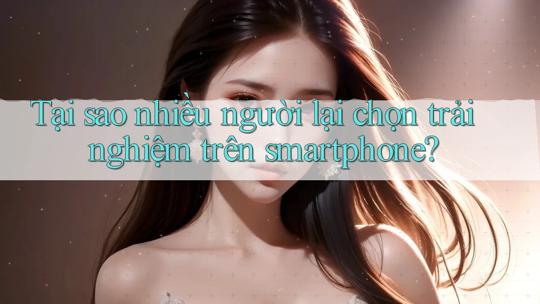 Tại sao nhiều người lại chọn trải nghiệm trên smartphone? Tại sao nhiều người lại chọn trải nghiệm trên smartphone?