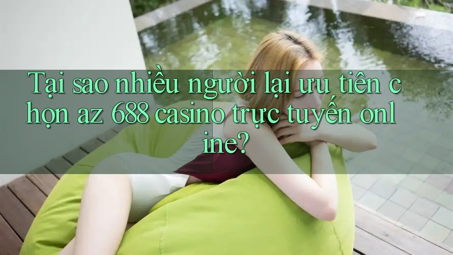 Tại sao nhiều người lại ưu tiên chọn az 688 casino trực tuyến online?
