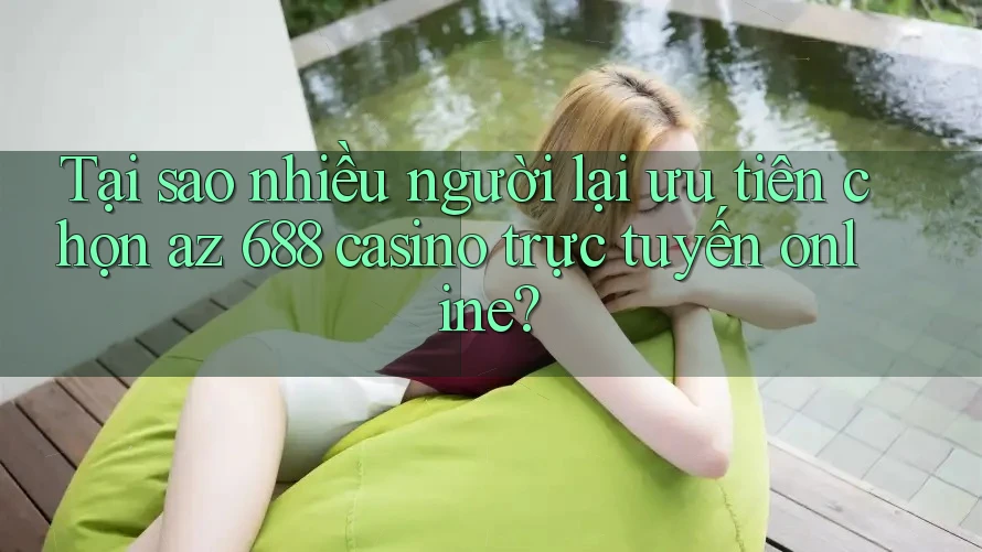 Tại sao nhiều người lại ưu tiên chọn az 688 casino trực tuyến online?