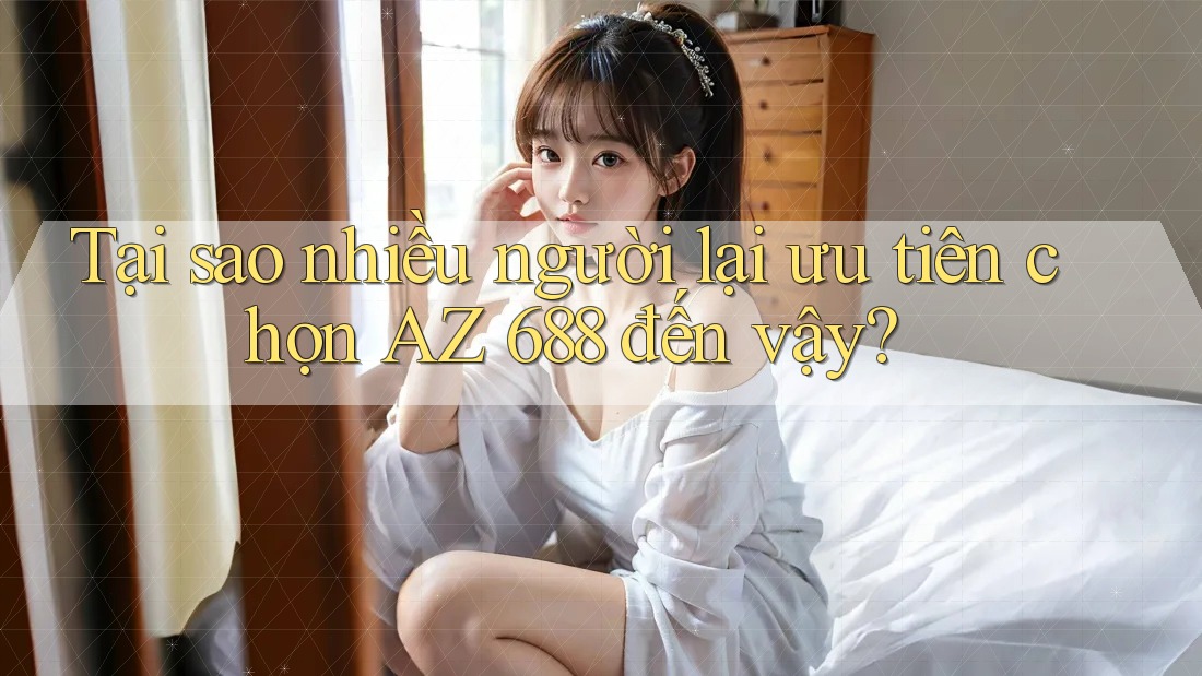 Tại sao nhiều người lại ưu tiên chọn AZ 688 đến vậy?
