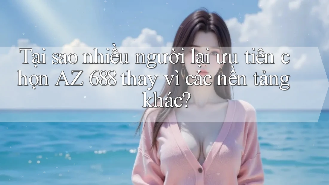 Tại sao nhiều người lại ưu tiên chọn AZ 688 thay vì các nền tảng khác? Tại sao nhiều người lại ưu tiên chọn AZ 688 thay vì các nền tảng khác?