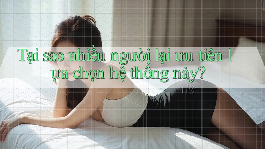 Tại sao nhiều người lại ưu tiên lựa chọn hệ thống này? Tại sao nhiều người lại ưu tiên lựa chọn hệ thống này?