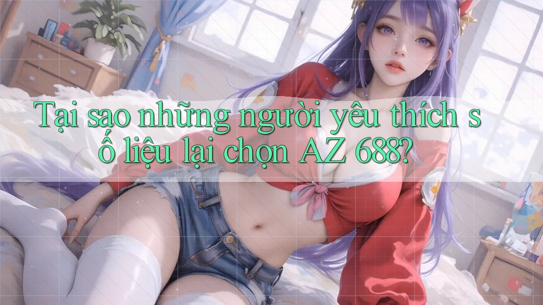 Tại sao những người yêu thích số liệu lại chọn AZ 688? Tại sao những người yêu thích số liệu lại chọn AZ 688?
