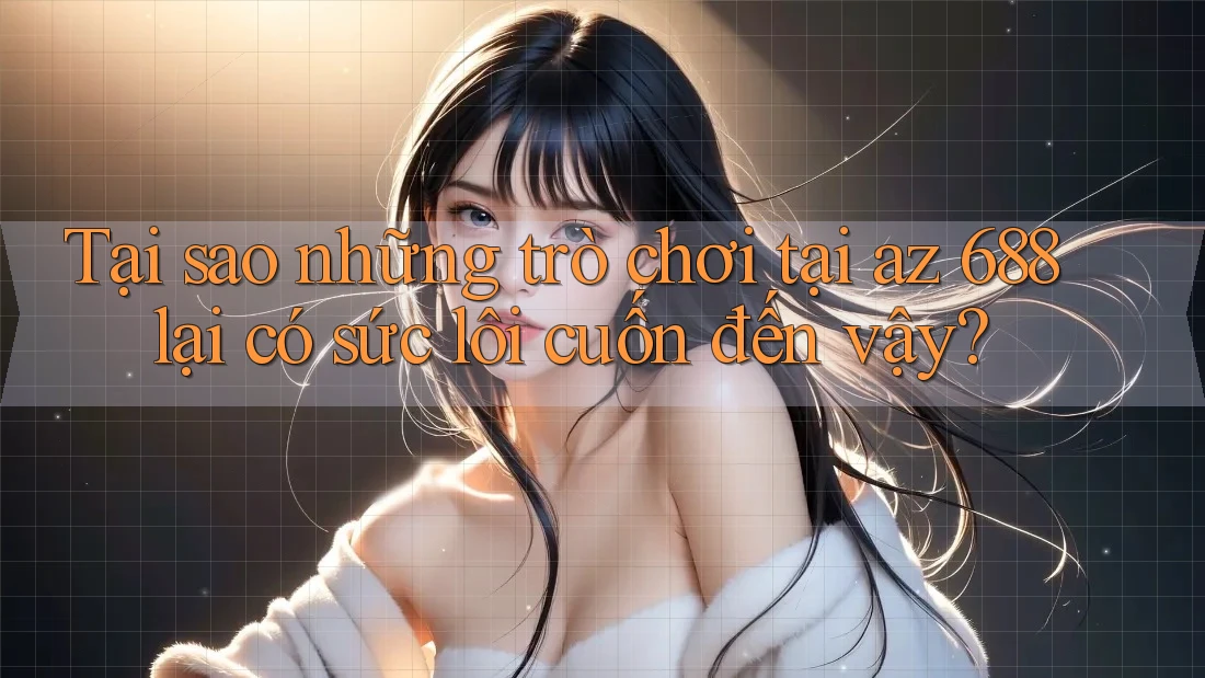 Tại sao những trò chơi tại az 688 lại có sức lôi cuốn đến vậy?