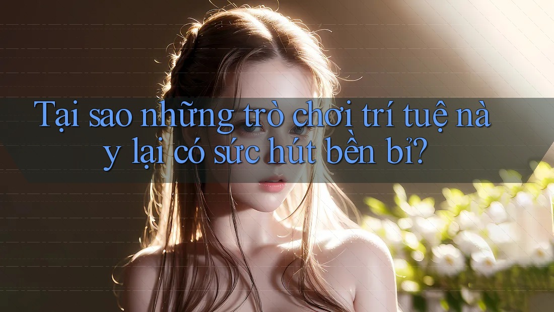 Tại sao những trò chơi trí tuệ này lại có sức hút bền bỉ?