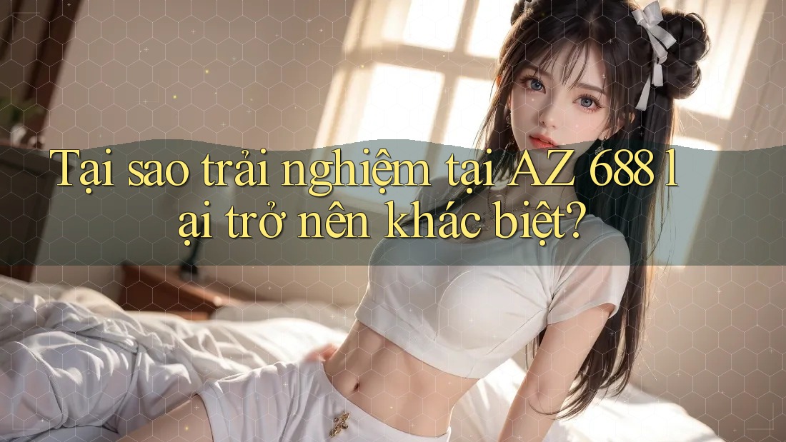 Tại sao trải nghiệm tại AZ 688 lại trở nên khác biệt? Tại sao trải nghiệm tại AZ 688 lại trở nên khác biệt?