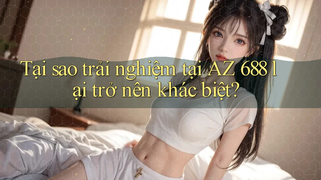 Tại sao trải nghiệm tại AZ 688 lại trở nên khác biệt? Tại sao trải nghiệm tại AZ 688 lại trở nên khác biệt?