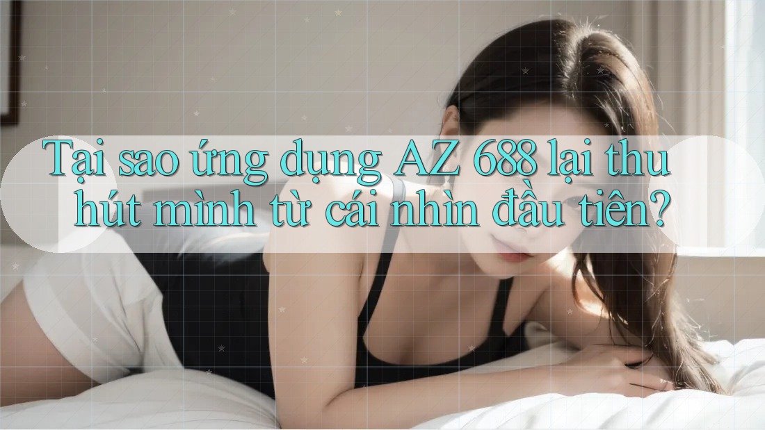 Tại sao ứng dụng AZ 688 lại thu hút mình từ cái nhìn đầu tiên?