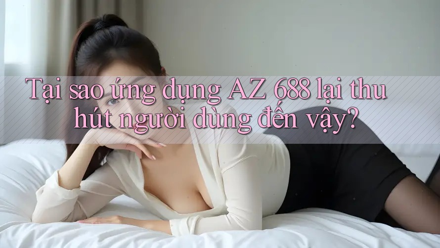 Tại sao ứng dụng AZ 688 lại thu hút người dùng đến vậy?
