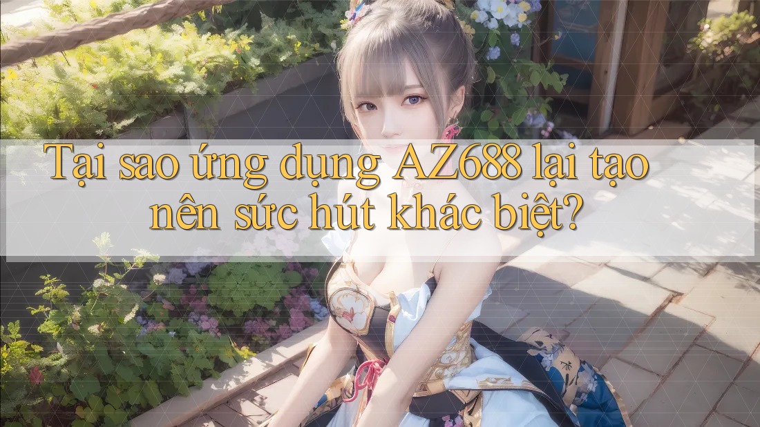 Tại sao ứng dụng AZ688 lại tạo nên sức hút khác biệt?