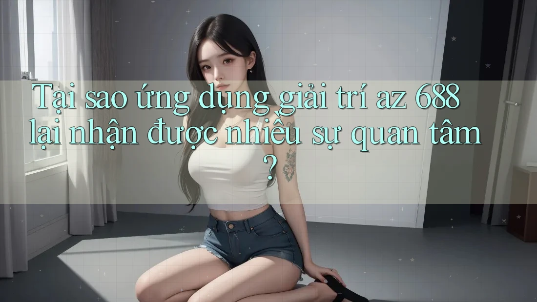 Tại sao ứng dụng giải trí az 688 lại nhận được nhiều sự quan tâm? Tại sao ứng dụng giải trí az 688 lại nhận được nhiều sự quan tâm?
