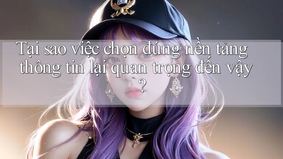 Tại sao việc chọn đúng nền tảng thông tin lại quan trọng đến vậy? Tại sao việc chọn đúng nền tảng thông tin lại quan trọng đến vậy?