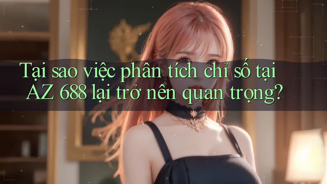 Tại sao việc phân tích chỉ số tại AZ 688 lại trở nên quan trọng? Tại sao việc phân tích chỉ số tại AZ 688 lại trở nên quan trọng?